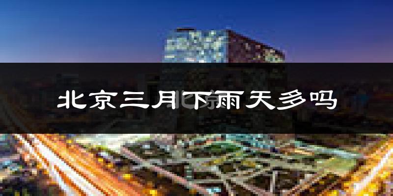 北京三月下雨天多吗?北京3月份降雨量多少?