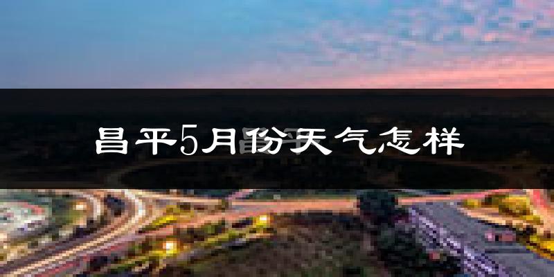 昌平5月份天气怎样?昌平五月冷吗?