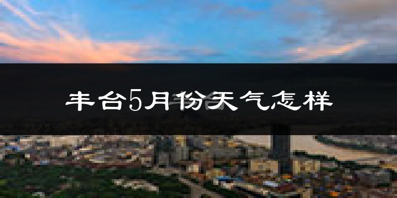 丰台5月份天气怎样?丰台五月冷吗?