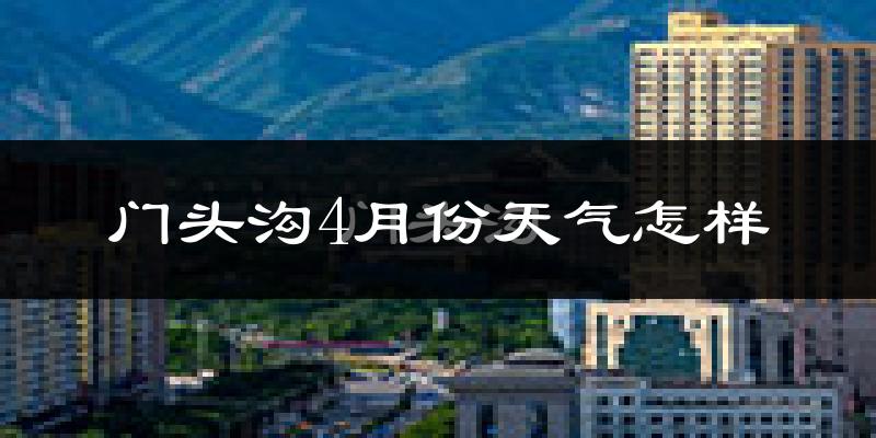 门头沟4月份天气怎样?门头沟四月冷吗?