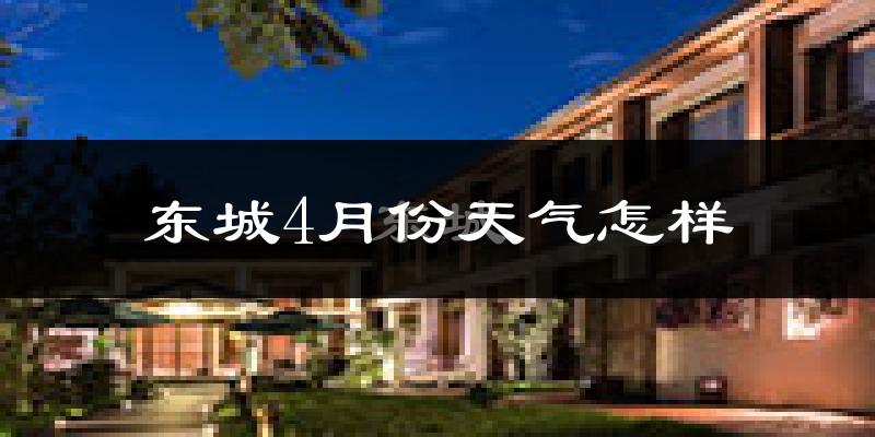 东城4月份天气怎样?东城四月冷吗?
