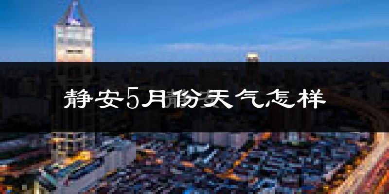 静安5月份天气怎样?静安五月冷吗?