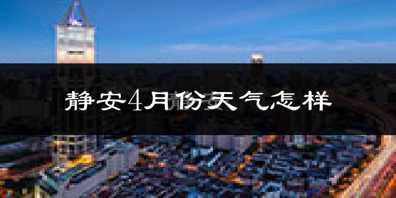 静安4月份天气怎样?静安四月冷吗?