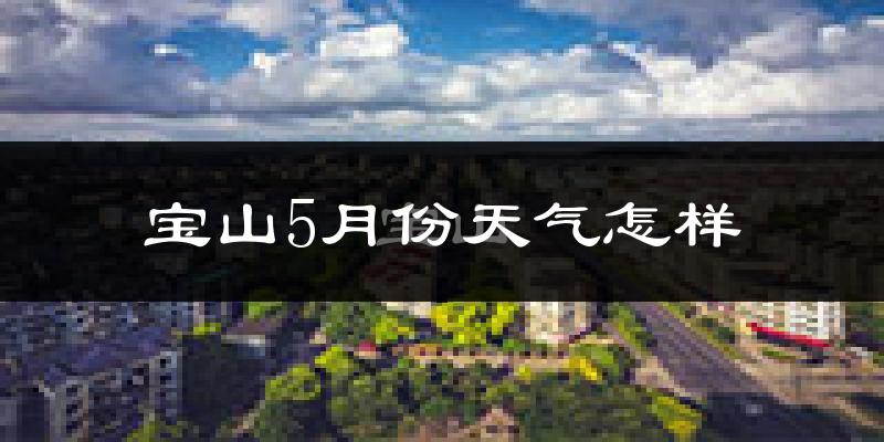 宝山5月份天气怎样?宝山五月冷吗?