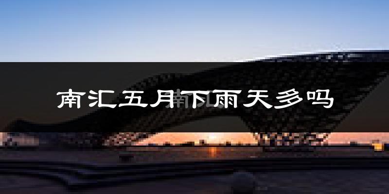 南汇五月下雨天多吗?南汇5月份降雨量多少?