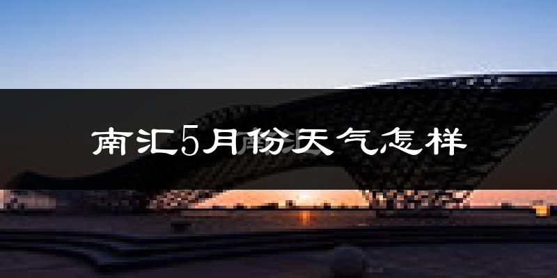 南汇5月份天气怎样?南汇五月冷吗?