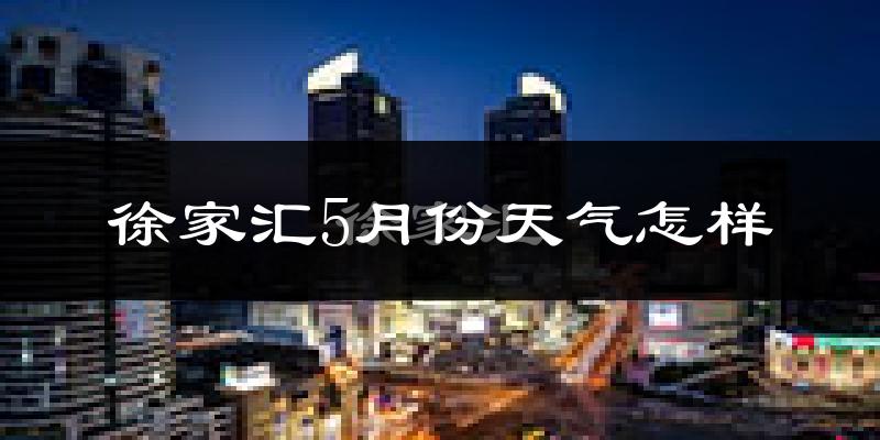 徐家汇5月份天气怎样?徐家汇五月冷吗?