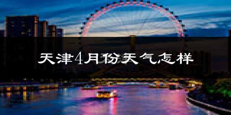 天津4月份天气如何?冷热变化大吗?