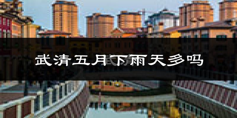武清五月下雨天多吗?武清5月份降雨量多少?