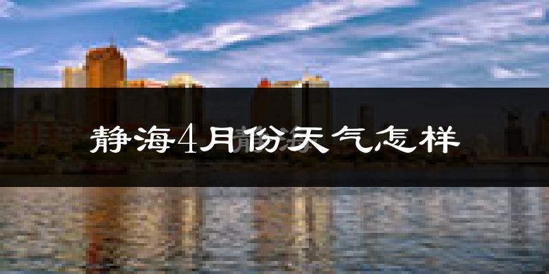 静海区4月份天气如何?冷热情况怎么样?