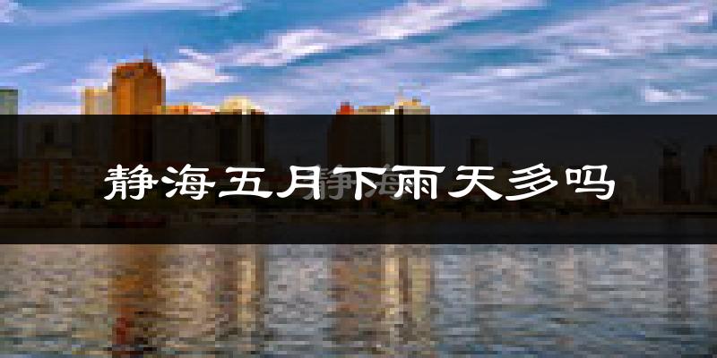静海五月下雨天多吗?静海5月份降雨量多少?