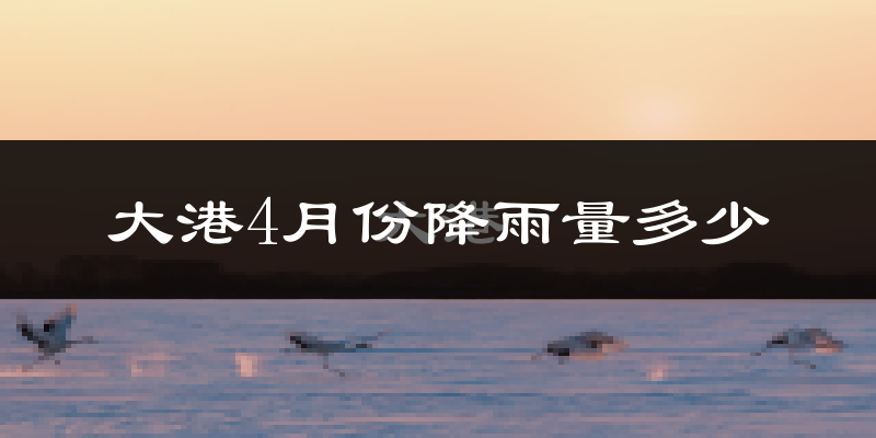 大港4月份降雨量多少?大港四月下雨多吗?