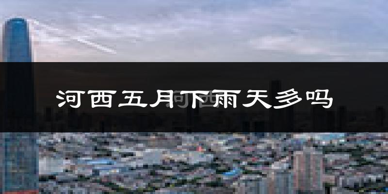 河西五月下雨天多吗?河西5月份降雨量多少?