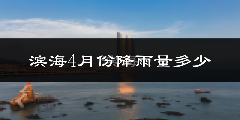 滨海4月份降雨量多少?滨海四月下雨多吗?