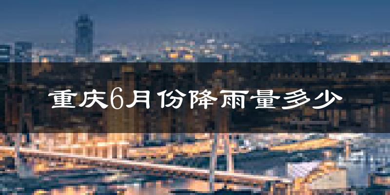 重庆6月份降雨量多少?重庆六月下雨多吗?