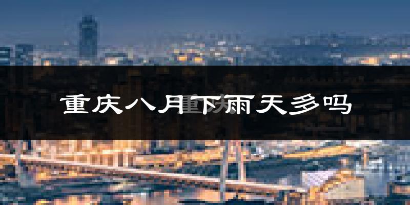 重庆八月下雨天多吗?重庆8月份降雨量多少?