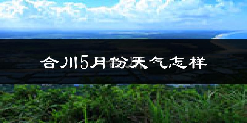 合川5月份天气如何?很热吗?