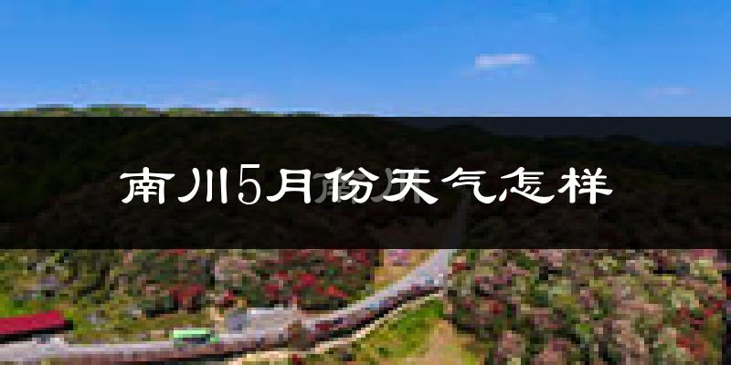 南川区5月份天气如何?很热吗?