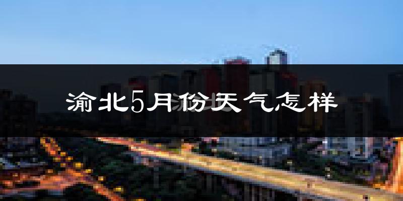 渝北5月份天气怎样?渝北五月冷不冷?