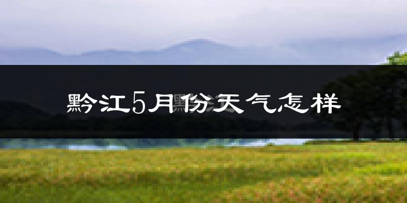 黔江区5月份天气如何?很热吗?