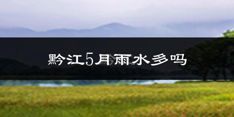 黔江5月雨水多吗?