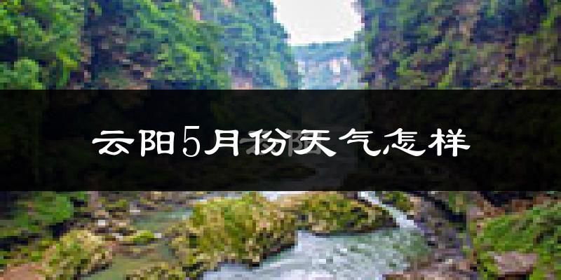 云阳县5月份天气如何?很热吗?