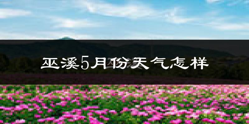 巫溪县5月份天气如何?会很热吗?