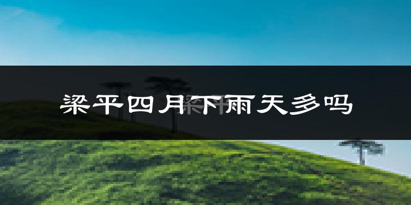 梁平四月下雨天多吗?梁平4月份降雨量多少?