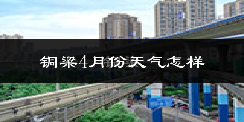 铜梁区4月份天气如何?冷热情况怎么样?