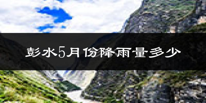 彭水5月份降雨量多少?彭水五月下雨多吗?