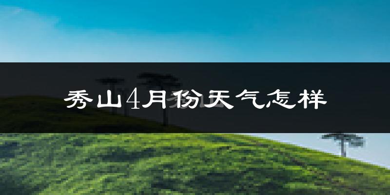 秀山土家族苗族自治县4月份天气如何?冷热情况怎么样?