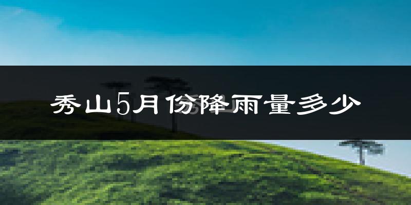 秀山5月份降雨量多少?秀山五月下雨多吗?