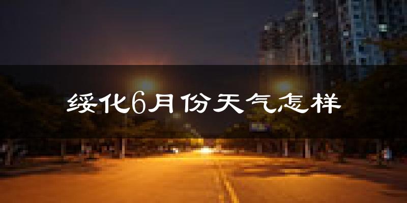 绥化市6月份天气如何?很热吗?