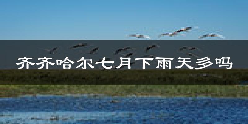 齐齐哈尔七月下雨天多吗?齐齐哈尔7月份降雨量多少?