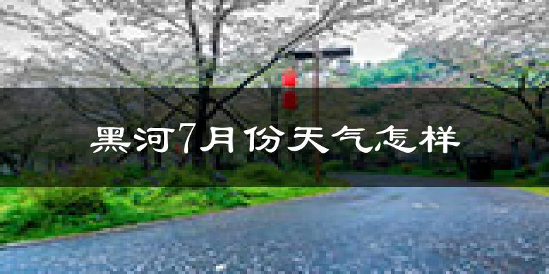 黑河市7月份天气如何?很热吗?