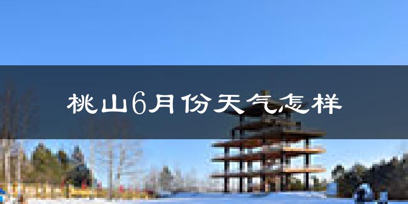 桃山6月份天气怎样?桃山六月热不热?