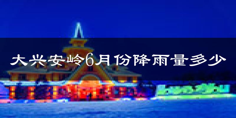 大兴安岭6月份降雨量多少?大兴安岭六月下雨多吗?