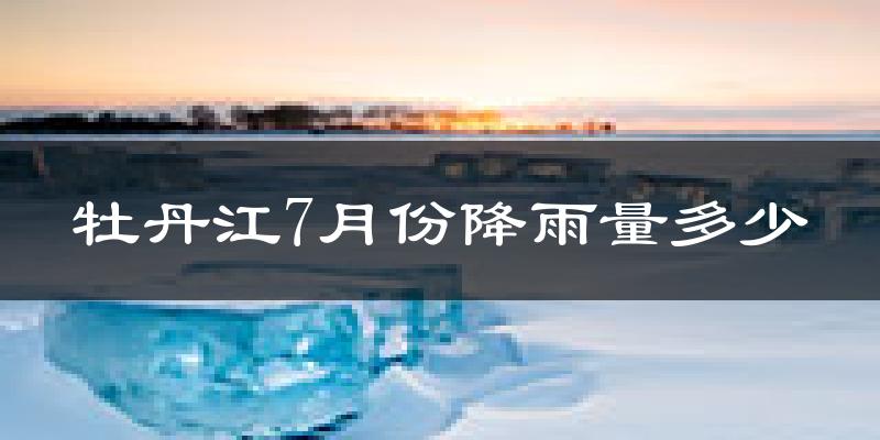 牡丹江7月份降雨量多少?牡丹江七月下雨多吗?