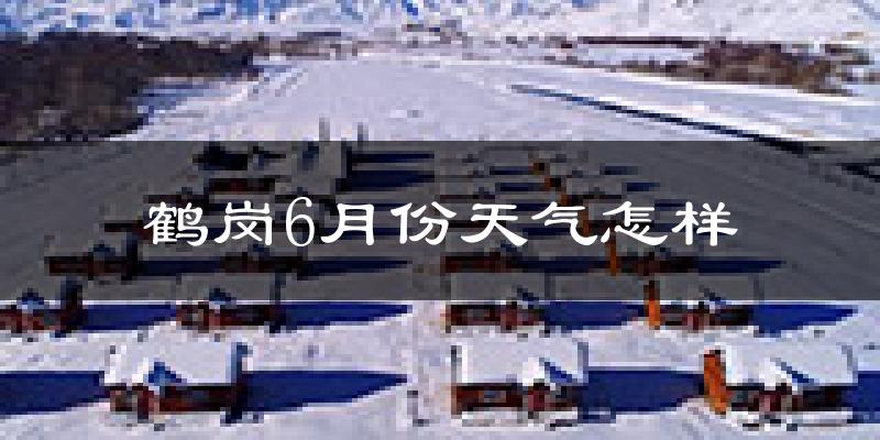 鹤岗6月份天气如何?很热吗?
