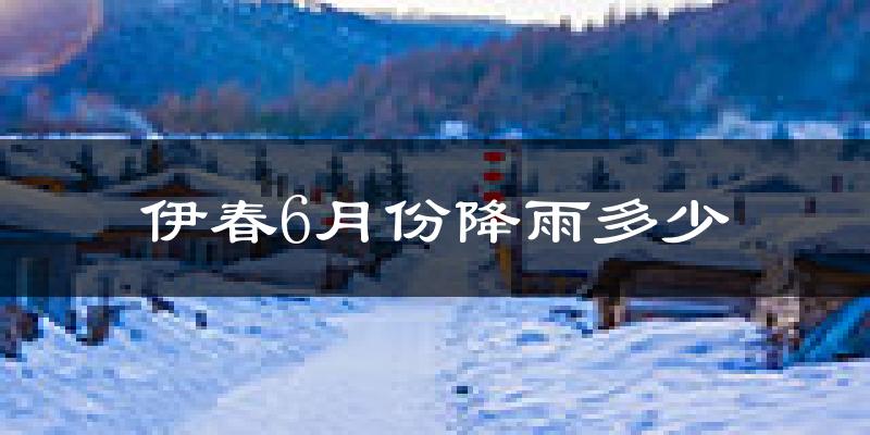 伊春6月份降雨多少?