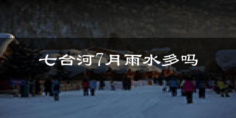七台河7月雨水多吗?