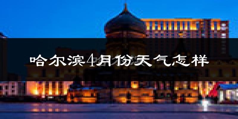 哈尔滨4月份天气如何?还冷吗?