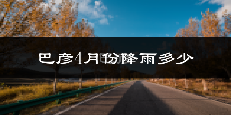 巴彦4月份降雨多少?