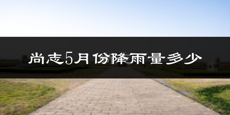 尚志5月份降雨量多少?尚志五月下雨多吗?