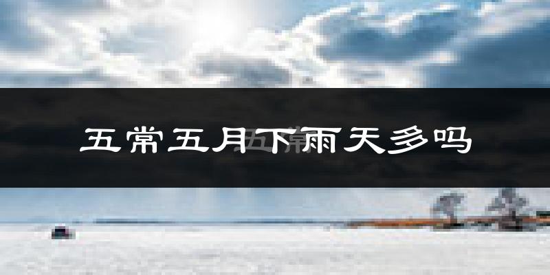 五常五月下雨天多吗?五常5月份降雨量多少?