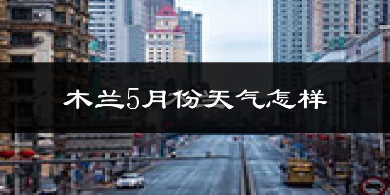 木兰县5月份天气如何?冷吗?