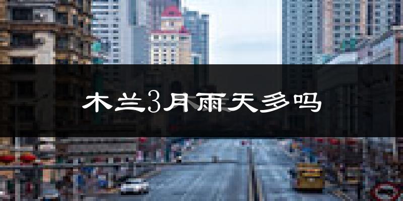 木兰3月雨天多吗?