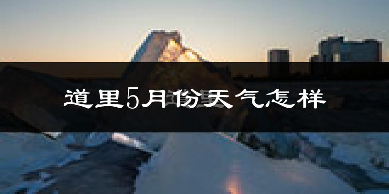 道里5月份天气怎样?道里五月冷不冷?