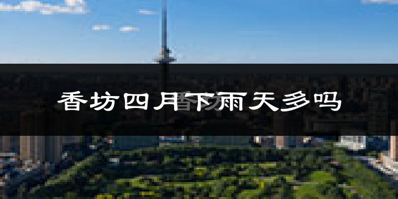 香坊四月下雨天多吗?香坊4月份降雨量多少?