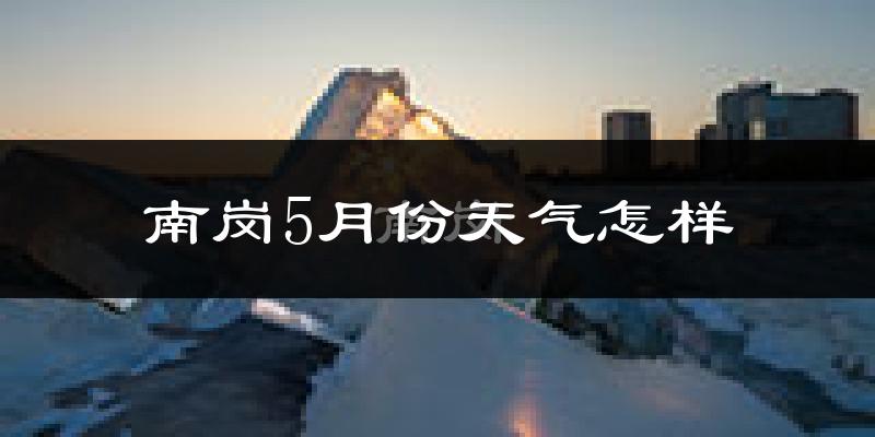 南岗5月份天气怎样?南岗五月冷不冷?